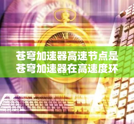 苍穹加速器高速节点是苍穹加速器在高速度环境下的优化版本,旨在提升网络流量的效率和用户体验。以下是关于该技术的详细解释 苍穹加速器高速节点是苍穹加速器在高速度环境下的优化版本,旨在提升网络流量的效率和用户体验。以下是关于该技术的详细解释