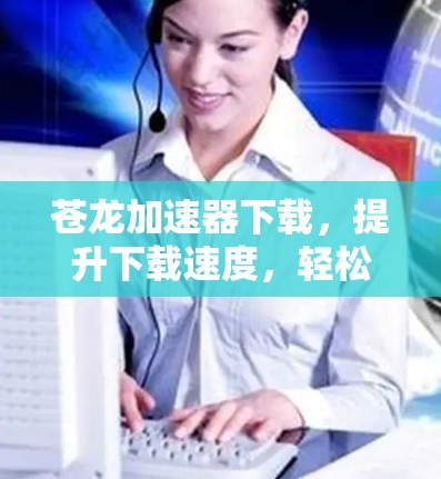 苍龙加速器下载,提升下载速度,轻松应对网络挑战!