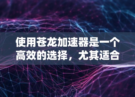 使用苍龙加速器是一个高效的选择,尤其适合加速视频和游戏内容。以下是一个结构化的指南,帮助你系统地使用苍龙加速器