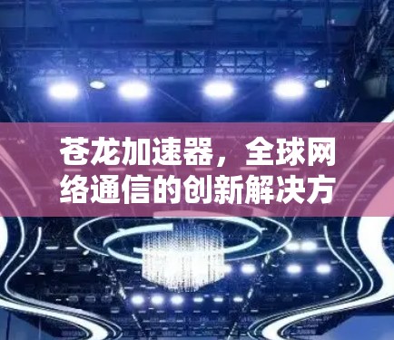 苍龙加速器,全球网络通信的创新解决方案