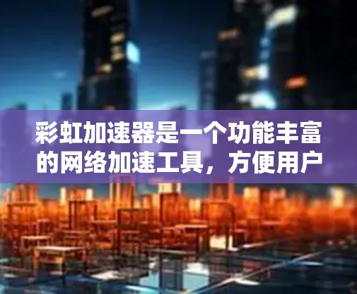 彩虹加速器是一个功能丰富的网络加速工具,方便用户提升网络连接速度和账户安全。以下是对彩虹加速器的详细总结