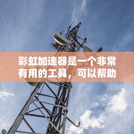 彩虹加速器是一个非常有用的工具,可以帮助您优化网页、云服务和服务器性能。以下是根据不同技术栈和场景推荐的彩虹加速器工具,供您参考
