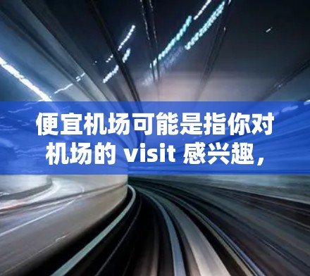 便宜机场可能是指你对机场的 visit 感兴趣,但价格可能相对较高。机场本身可能并不便宜,但可以通过一些方式节省费用。以下是一些建议