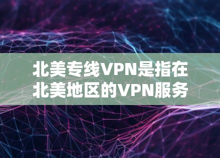 北美专线VPN是指在北美地区的VPN服务,通常指美国、加拿大等国家的VPN服务。这类VPN通常提供加密通信、多用户功能、同步等深度功能,适合需要隐私和安全的用户