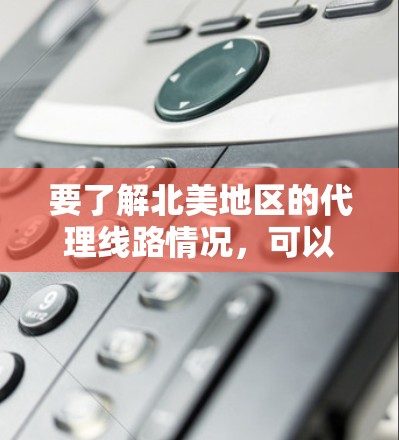 要了解北美地区的代理线路情况,可以参考以下步骤和信息
