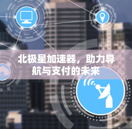北极星加速器，助力导航与支付的未来