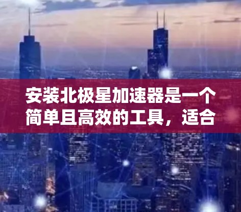 安装北极星加速器是一个简单且高效的工具，适合在需要优化网页和浏览器性能的系统中使用。以下是分步指南
