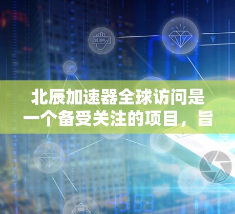 北辰加速器全球访问是一个备受关注的项目，旨在利用北辰加速器提升全球范围内的计算能力和数据访问效率。以下是该项目的主要信息和建议