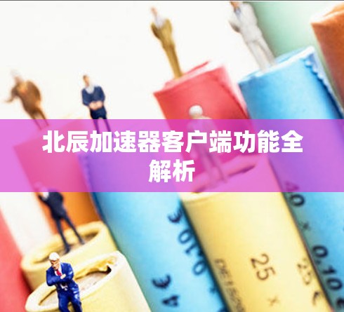 北辰加速器客户端功能全解析 北辰加速器客户端功能全解析