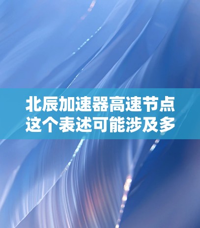 北辰加速器高速节点这个表述可能涉及多个不同的领域,具体含义取决于上下文。为了更好地帮助您理解,我需要进一步澄清北辰加速器和高速节点的具体含义。以下是一些可能的解释和相关信息