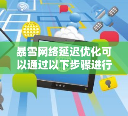暴雪网络延迟优化可以通过以下步骤进行优化，以减少延迟并提高游戏流畅度