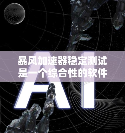 暴风加速器稳定测试是一个综合性的软件工具,旨在通过加速和稳定下载过程。以下是其详细解释 暴风加速器稳定测试是一个综合性的软件工具,旨在通过加速和稳定下载过程。以下是其详细解释