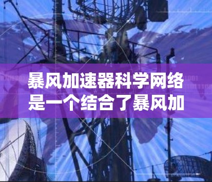 暴风加速器科学网络是一个结合了暴风加速器和科学网络的概念,主要指通过高速网络加速技术构建科学计算或数据存储的网络系统,以提升科学应用中的资源访问和网络效率。以下是对这一概念的详细分析和总结