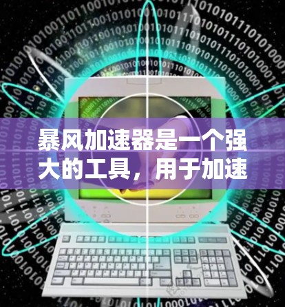 暴风加速器是一个强大的工具，用于加速下载、移动应用和网页访问。以下是一些详细的步骤和功能说明