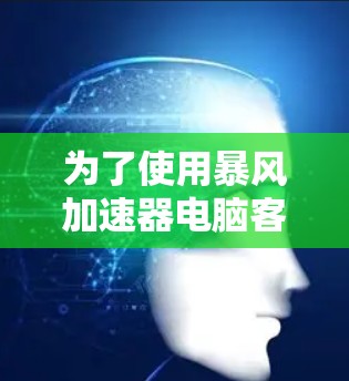 为了使用暴风加速器电脑客户端,您可以按照以下步骤操作