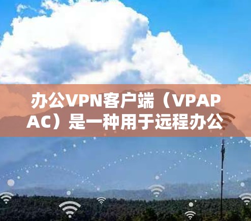 办公VPN客户端(VPAPAC)是一种用于远程办公的VPN工具,旨在保护用户在远程工作环境下的数据安全。以下是办公VPN客户端的一些常见特点和推荐应用