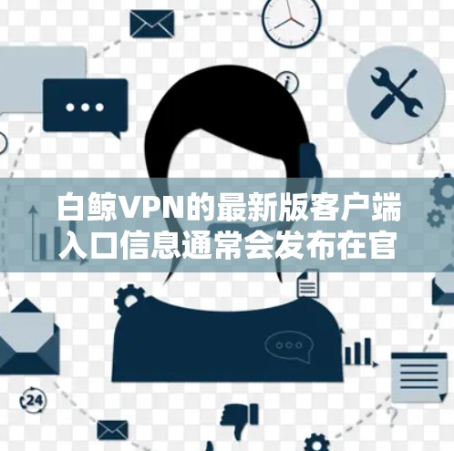 白鲸VPN的最新版客户端入口信息通常会发布在官方的官方网站上，如白鲸VPN的官网。以下是关于白鲸VPN客户端的常见信息