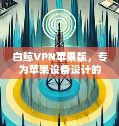 白鲸VPN苹果版，专为苹果设备设计的可靠VPN工具
