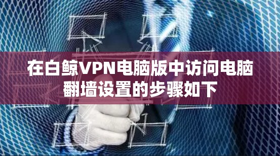 在白鲸VPN电脑版中访问电脑翻墙设置的步骤如下 在白鲸VPN电脑版中访问电脑翻墙设置的步骤如下