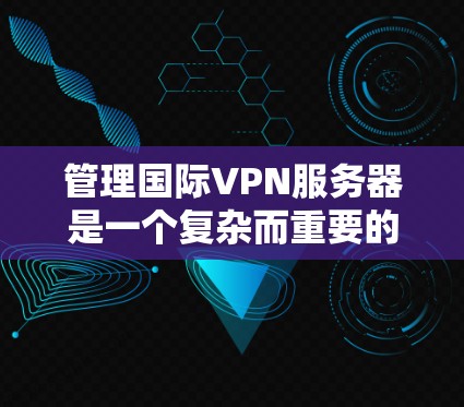 管理国际VPN服务器是一个复杂而重要的任务,需要综合考虑安全、隐私和法律等多个方面。以下是一步步的指南,帮助您有效管理国际VPN服务器