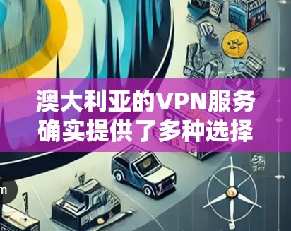 澳大利亚的VPN服务确实提供了多种选择,尤其是对那些经常使用网络的用户来说,使用澳大利亚的VPN可能是一个不错的选择。以下是一些主要的澳大利亚VPN平台及其特点 澳大利亚的VPN服务确实提供了多种选择,尤其是对那些经常使用网络的用户来说,使用澳大利亚的VPN可能是一个不错的选择。以下是一些主要的澳大利亚VPN平台及其特点