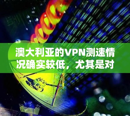 澳大利亚的VPN测速情况确实较低,尤其是对那些习惯于使用网络服务的用户来说,延迟和速度问题可能会影响用户体验。以下是一些关键信息