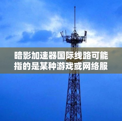 暗影加速器国际线路可能指的是某种游戏或网络服务中的国际连接功能。以下是一个通用的解决方案,您可以根据具体情况调整