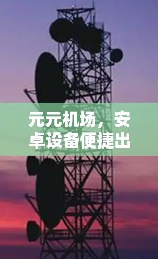 元元机场,安卓设备便捷出行新选择 元元机场,安卓设备便捷出行新选择