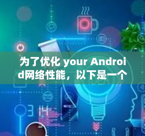 为了优化 your Android网络性能，以下是一个有条理的指南，涵盖从基础到高级的步骤