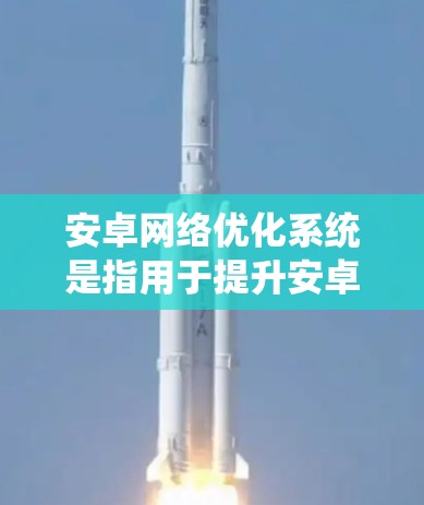 安卓网络优化系统是指用于提升安卓应用网络性能的工具和方法,主要涉及数据传输、协议优化和性能调优。以下是其核心内容 安卓网络优化系统是指用于提升安卓应用网络性能的工具和方法,主要涉及数据传输、协议优化和性能调优。以下是其核心内容
