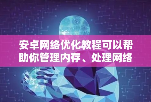 安卓网络优化教程可以帮助你管理内存、处理网络卡问题并提升网络性能。以下是一步步的指南，帮助你优化网络