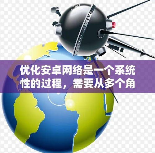 优化安卓网络是一个系统性的过程,需要从多个角度进行调整和优化。以下是一些具体的步骤和建议,帮助您提升网络性能