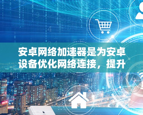 安卓网络加速器是为安卓设备优化网络连接,提升速度和稳定性的一种工具。以下是一些常见的安卓网络加速器及其特点,供你参考 安卓网络加速器是为安卓设备优化网络连接,提升速度和稳定性的一种工具。以下是一些常见的安卓网络加速器及其特点,供你参考
