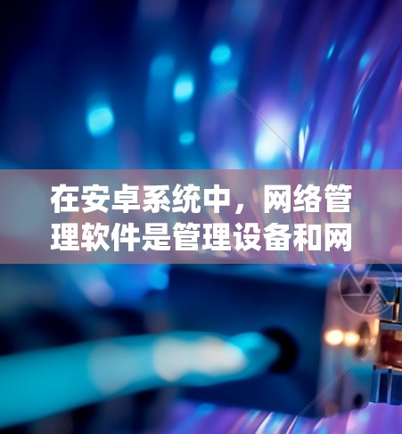 在安卓系统中,网络管理软件是管理设备和网络配置的重要工具,提供了多种功能,帮助用户高效管理设备和网络。以下是关于安卓网络管理软件的详细总结 在安卓系统中,网络管理软件是管理设备和网络配置的重要工具,提供了多种功能,帮助用户高效管理设备和网络。以下是关于安卓网络管理软件的详细总结