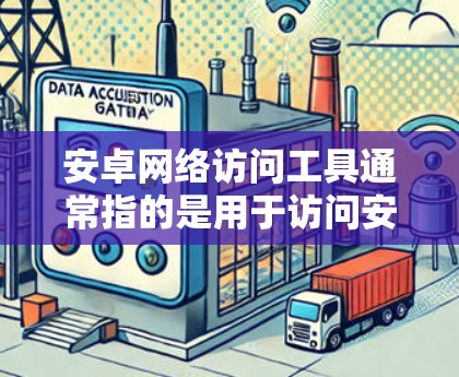 安卓网络访问工具通常指的是用于访问安卓设备或网络的软件或工具。以下是常见的安卓网络访问工具及其功能
