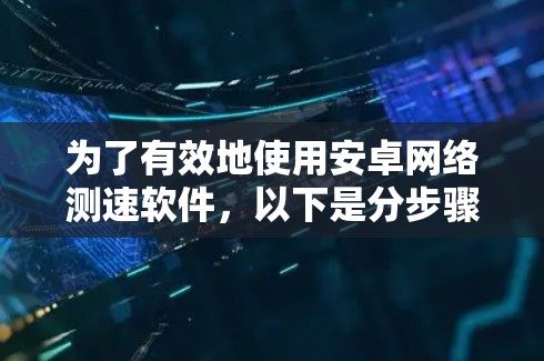 为了有效地使用安卓网络测速软件,以下是分步骤的建议 为了有效地使用安卓网络测速软件,以下是分步骤的建议