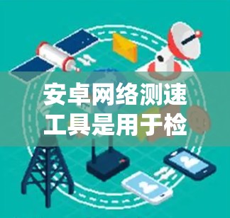 安卓网络测速工具是用于检测和评估网络带宽的软件或应用程序。以下是一个系统的介绍和推荐列表