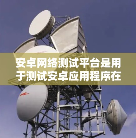 安卓网络测试平台是用于测试安卓应用程序在Android网络环境中的性能和稳定性的重要工具。以下是一些关键点和步骤,帮助你更好地理解和使用安卓网络测试平台