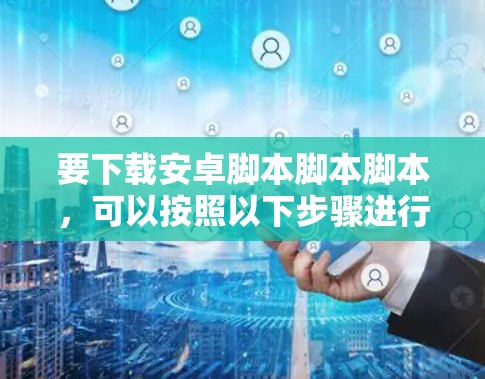要下载安卓脚本脚本脚本,可以按照以下步骤进行