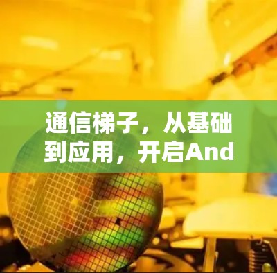 通信梯子,从基础到应用,开启Android通信的新篇章 通信梯子,从基础到应用,开启Android通信的新篇章