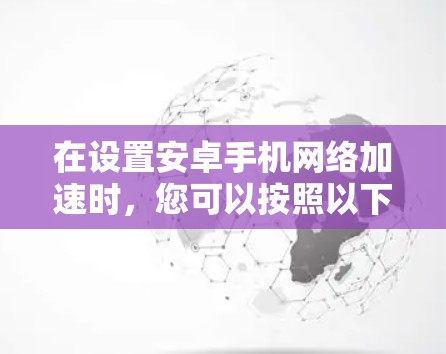 在设置安卓手机网络加速时,您可以按照以下步骤进行操作