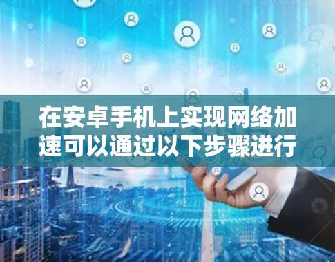 在安卓手机上实现网络加速可以通过以下步骤进行