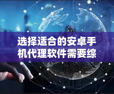 选择适合的安卓手机代理软件需要综合考虑多个因素，以下是一个有条理的总结