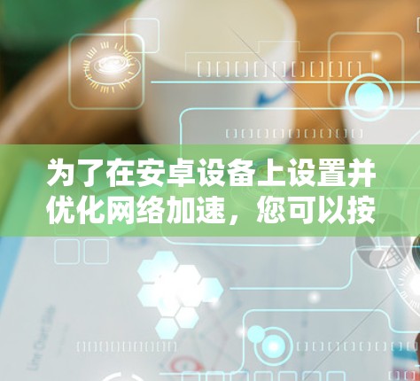 为了在安卓设备上设置并优化网络加速,您可以按照以下步骤进行 为了在安卓设备上设置并优化网络加速,您可以按照以下步骤进行