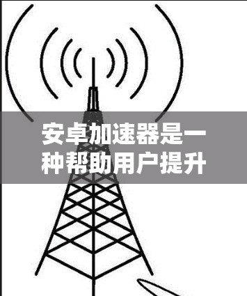 安卓加速器是一种帮助用户提升手机性能的工具,通常用于处理视频、游戏、直播等任务。以下是几款最新的安卓加速器推荐