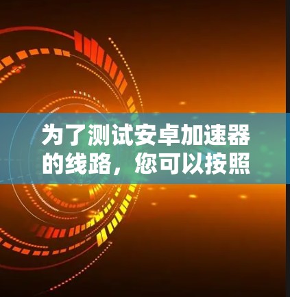 为了测试安卓加速器的线路,您可以按照以下步骤进行操作 为了测试安卓加速器的线路,您可以按照以下步骤进行操作