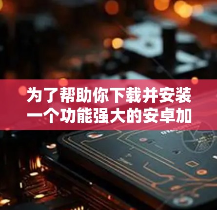 为了帮助你下载并安装一个功能强大的安卓加速器，以下是一些步骤性的指南