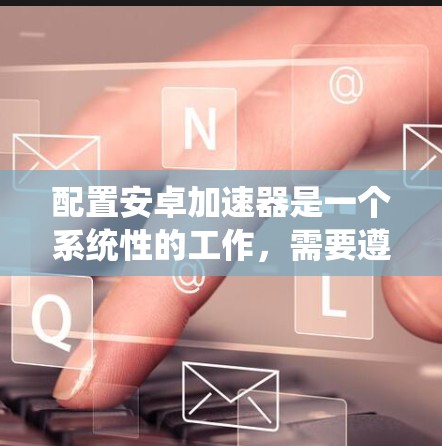 配置安卓加速器是一个系统性的工作,需要遵循以下步骤以确保加速器正确运行 配置安卓加速器是一个系统性的工作,需要遵循以下步骤以确保加速器正确运行