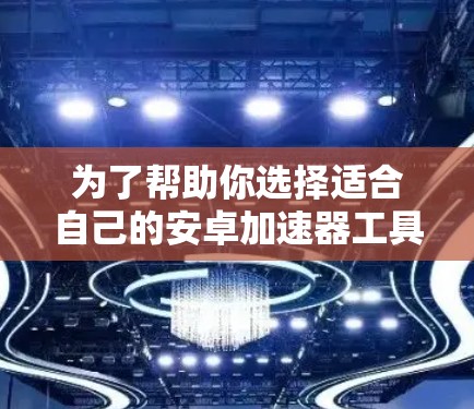 为了帮助你选择适合自己的安卓加速器工具,以下是一些主要的加速器工具及其特点,供你参考 为了帮助你选择适合自己的安卓加速器工具,以下是一些主要的加速器工具及其特点,供你参考