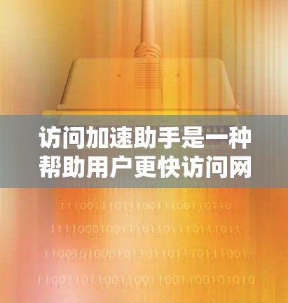 访问加速助手是一种帮助用户更快访问网页、应用和文件的工具，主要功能包括加速特定链接、提供多种加速方式、有使用限制和费用结构。以下是详细的步骤指南